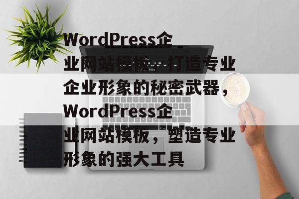 WordPress企业网站模板，打造专业企业形象的秘密武器，WordPress企业网站模板，塑造专业形象的强大工具