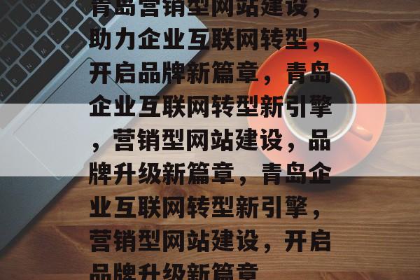 青岛营销型网站建设，助力企业互联网转型，开启品牌新篇章，青岛企业互联网转型新引擎，营销型网站建设，品牌升级新篇章，青岛企业互联网转型新引擎，营销型网站建设，开启品牌升级新篇章
