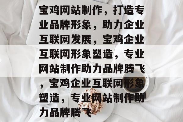 宝鸡网站制作，打造专业品牌形象，助力企业互联网发展，宝鸡企业互联网形象塑造，专业网站制作助力品牌腾飞，宝鸡企业互联网形象塑造，专业网站制作助力品牌腾飞