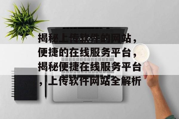 揭秘上传软件的网站，便捷的在线服务平台，揭秘便捷在线服务平台，上传软件网站全解析