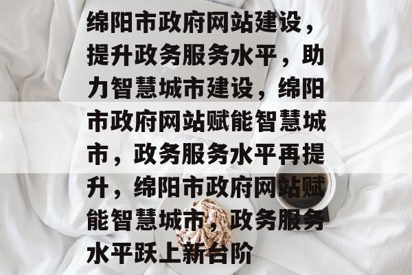 绵阳市政府网站建设，提升政务服务水平，助力智慧城市建设，绵阳市政府网站赋能智慧城市，政务服务水平再提升，绵阳市政府网站赋能智慧城市，政务服务水平跃上新台阶