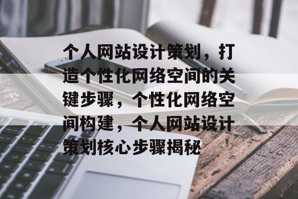 个人网站设计策划，打造个性化网络空间的关键步骤，个性化网络空间构建，个人网站设计策划核心步骤揭秘