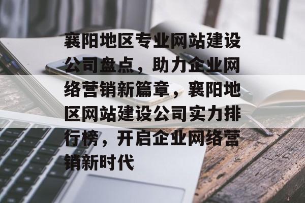 襄阳地区专业网站建设公司盘点，助力企业网络营销新篇章，襄阳地区网站建设公司实力排行榜，开启企业网络营销新时代