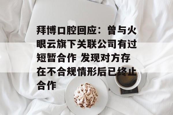拜博口腔回应：曾与火眼云旗下关联公司有过短暂合作 发现对方存在不合规情形后已终止合作