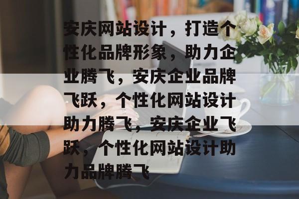 安庆网站设计，打造个性化品牌形象，助力企业腾飞，安庆企业品牌飞跃，个性化网站设计助力腾飞，安庆企业飞跃，个性化网站设计助力品牌腾飞