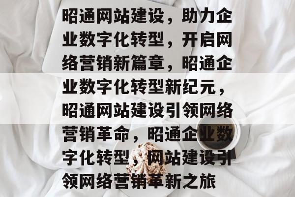 昭通网站建设，助力企业数字化转型，开启网络营销新篇章，昭通企业数字化转型新纪元，昭通网站建设引领网络营销革命，昭通企业数字化转型，网站建设引领网络营销革新之旅
