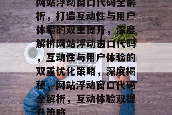 网站浮动窗口代码全解析，打造互动性与用户体验的双重提升，深度解析网站浮动窗口代码，互动性与用户体验的双重优化策略，深度揭秘，网站浮动窗口代码全解析，互动体验双提升策略