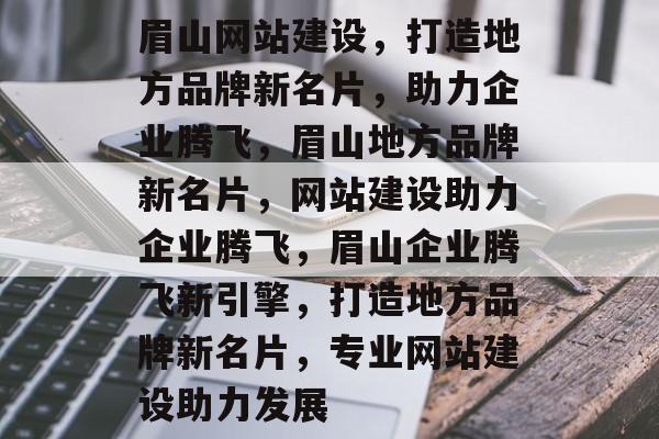 眉山网站建设，打造地方品牌新名片，助力企业腾飞，眉山地方品牌新名片，网站建设助力企业腾飞，眉山企业腾飞新引擎，打造地方品牌新名片，专业网站建设助力发展