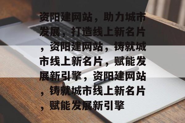 资阳建网站，助力城市发展，打造线上新名片，资阳建网站，铸就城市线上新名片，赋能发展新引擎，资阳建网站，铸就城市线上新名片，赋能发展新引擎