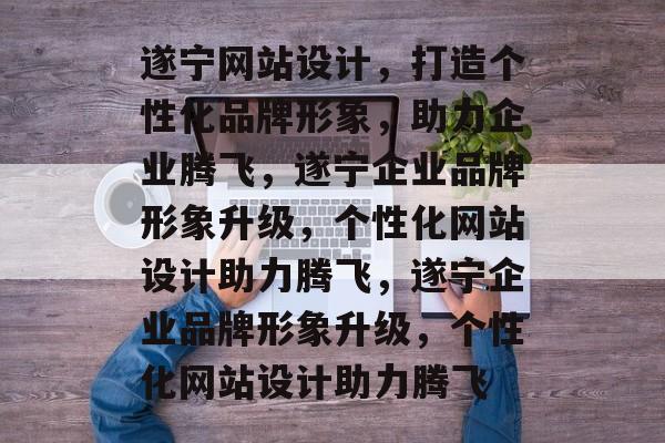 遂宁网站设计，打造个性化品牌形象，助力企业腾飞，遂宁企业品牌形象升级，个性化网站设计助力腾飞，遂宁企业品牌形象升级，个性化网站设计助力腾飞