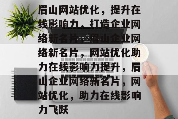 眉山网站优化，提升在线影响力，打造企业网络新名片，眉山企业网络新名片，网站优化助力在线影响力提升，眉山企业网络新名片，网站优化，助力在线影响力飞跃