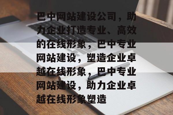 巴中网站建设公司，助力企业打造专业、高效的在线形象，巴中专业网站建设，塑造企业卓越在线形象，巴中专业网站建设，助力企业卓越在线形象塑造