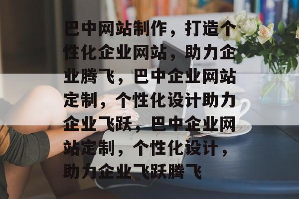 巴中网站制作，打造个性化企业网站，助力企业腾飞，巴中企业网站定制，个性化设计助力企业飞跃，巴中企业网站定制，个性化设计，助力企业飞跃腾飞