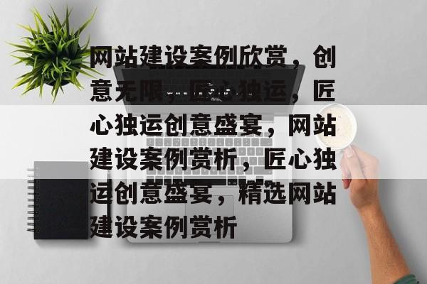 网站建设案例欣赏，创意无限，匠心独运，匠心独运创意盛宴，网站建设案例赏析，匠心独运创意盛宴，精选网站建设案例赏析
