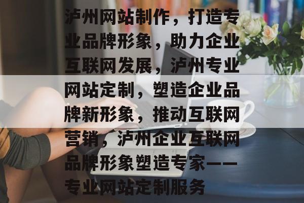 泸州网站制作，打造专业品牌形象，助力企业互联网发展，泸州专业网站定制，塑造企业品牌新形象，推动互联网营销，泸州企业互联网品牌形象塑造专家——专业网站定制服务