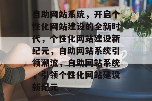 自助网站系统，开启个性化网站建设的全新时代，个性化网站建设新纪元，自助网站系统引领潮流，自助网站系统，引领个性化网站建设新纪元