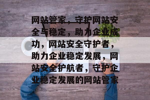 网站管家，守护网站安全与稳定，助力企业成功，网站安全守护者，助力企业稳定发展，网站安全护航者，守护企业稳定发展的网站管家