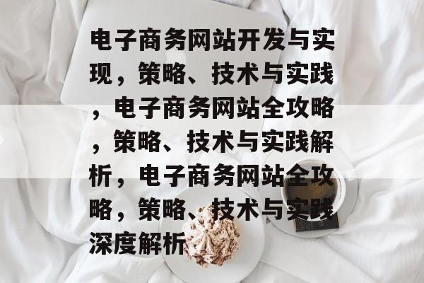 电子商务网站开发与实现，策略、技术与实践，电子商务网站全攻略，策略、技术与实践解析，电子商务网站全攻略，策略、技术与实践深度解析