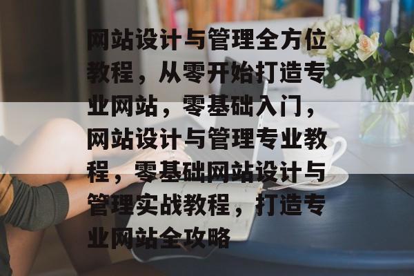 网站设计与管理全方位教程，从零开始打造专业网站，零基础入门，网站设计与管理专业教程，零基础网站设计与管理实战教程，打造专业网站全攻略
