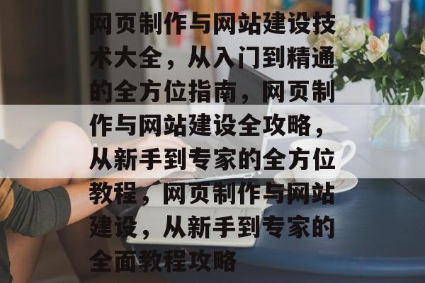 网页制作与网站建设技术大全，从入门到精通的全方位指南，网页制作与网站建设全攻略，从新手到专家的全方位教程，网页制作与网站建设，从新手到专家的全面教程攻略