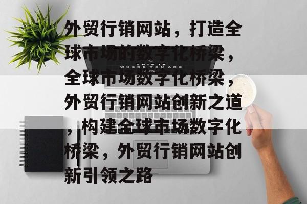 外贸行销网站，打造全球市场的数字化桥梁，全球市场数字化桥梁，外贸行销网站创新之道，构建全球市场数字化桥梁，外贸行销网站创新引领之路