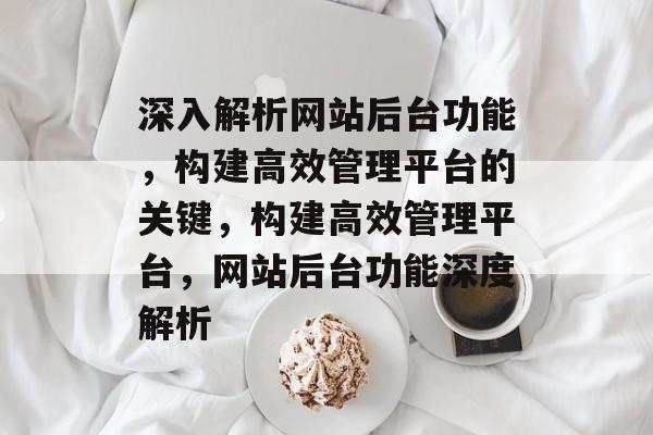 深入解析网站后台功能，构建高效管理平台的关键，构建高效管理平台，网站后台功能深度解析