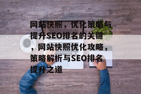 网站快照，优化策略与提升SEO排名的关键，网站快照优化攻略，策略解析与SEO排名提升之道
