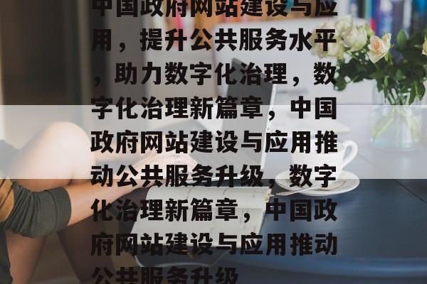 中国政府网站建设与应用，提升公共服务水平，助力数字化治理，数字化治理新篇章，中国政府网站建设与应用推动公共服务升级，数字化治理新篇章，中国政府网站建设与应用推动公共服务升级