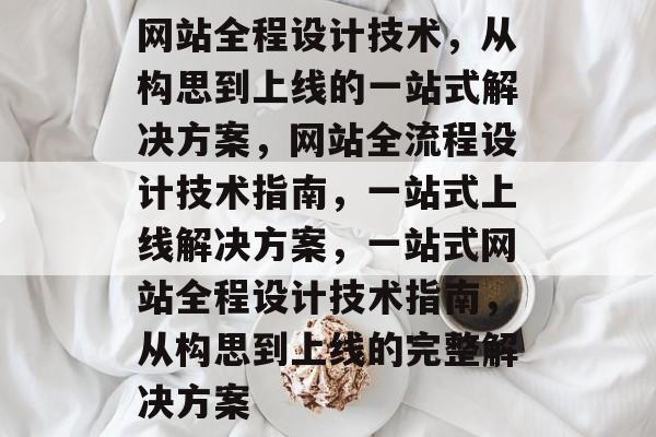 网站全程设计技术，从构思到上线的一站式解决方案，网站全流程设计技术指南，一站式上线解决方案，一站式网站全程设计技术指南，从构思到上线的完整解决方案