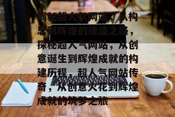揭秘超人气网站，从构思到辉煌的建造之路，探秘超人气网站，从创意诞生到辉煌成就的构建历程，超人气网站传奇，从创意火花到辉煌成就的筑梦之旅