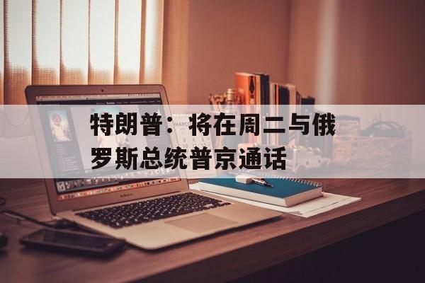 特朗普：将在周二与俄罗斯总统普京通话
