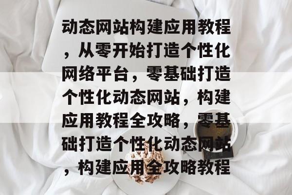动态网站构建应用教程，从零开始打造个性化网络平台，零基础打造个性化动态网站，构建应用教程全攻略，零基础打造个性化动态网站，构建应用全攻略教程