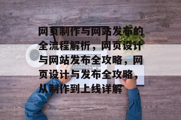 网页制作与网站发布的全流程解析，网页设计与网站发布全攻略，网页设计与发布全攻略，从制作到上线详解