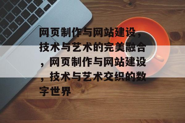 网页制作与网站建设，技术与艺术的完美融合，网页制作与网站建设，技术与艺术交织的数字世界