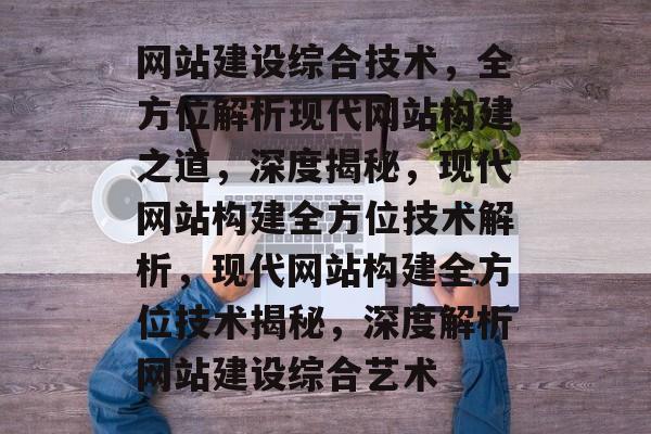 网站建设综合技术，全方位解析现代网站构建之道，深度揭秘，现代网站构建全方位技术解析，现代网站构建全方位技术揭秘，深度解析网站建设综合艺术