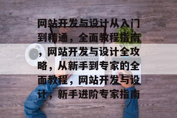 网站开发与设计从入门到精通，全面教程指南，网站开发与设计全攻略，从新手到专家的全面教程，网站开发与设计，新手进阶专家指南