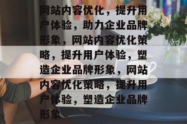 网站内容优化，提升用户体验，助力企业品牌形象，网站内容优化策略，提升用户体验，塑造企业品牌形象，网站内容优化策略，提升用户体验，塑造企业品牌形象