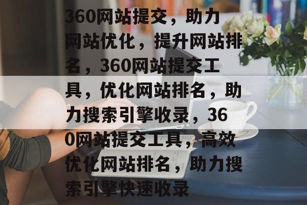360网站提交，助力网站优化，提升网站排名，360网站提交工具，优化网站排名，助力搜索引擎收录，360网站提交工具，高效优化网站排名，助力搜索引擎快速收录