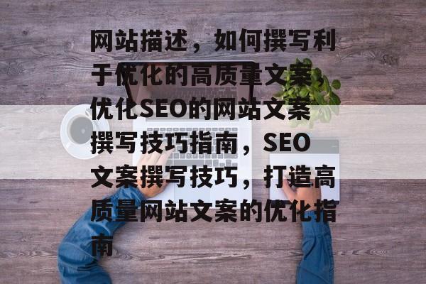 网站描述，如何撰写利于优化的高质量文案，优化SEO的网站文案撰写技巧指南，SEO文案撰写技巧，打造高质量网站文案的优化指南