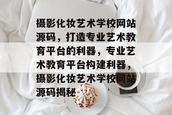摄影化妆艺术学校网站源码，打造专业艺术教育平台的利器，专业艺术教育平台构建利器，摄影化妆艺术学校网站源码揭秘