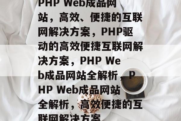PHP Web成品网站，高效、便捷的互联网解决方案，PHP驱动的高效便捷互联网解决方案，PHP Web成品网站全解析，PHP Web成品网站全解析，高效便捷的互联网解决方案