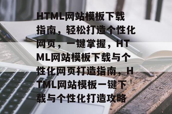 HTML网站模板下载指南,轻松打造个性化网页,一键掌握,HTML网站模板下载与个性化网页打造指南,HTML网站模板一键下载与个性化打造攻略 HTML网站模板下载指南,轻松打造个性化网页,一键掌握,HTML网站模板下载与个性化网页打造指南,HTML网站模板一键下载与个性化打造攻略