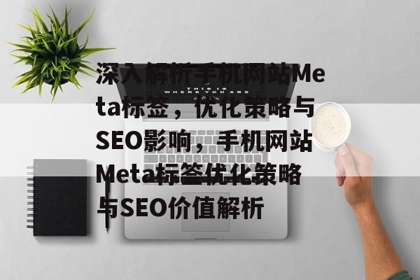 深入解析手机网站Meta标签，优化策略与SEO影响，手机网站Meta标签优化策略与SEO价值解析