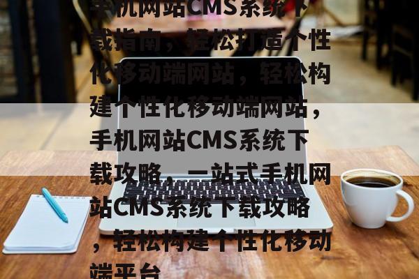 手机网站CMS系统下载指南，轻松打造个性化移动端网站，轻松构建个性化移动端网站，手机网站CMS系统下载攻略，一站式手机网站CMS系统下载攻略，轻松构建个性化移动端平台