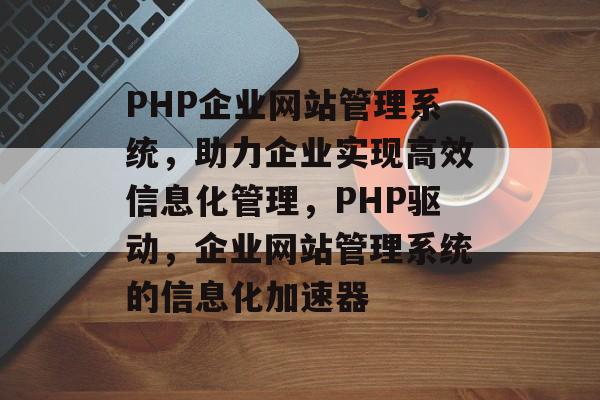 PHP企业网站管理系统，助力企业实现高效信息化管理，PHP驱动，企业网站管理系统的信息化加速器
