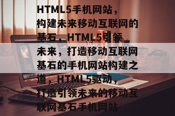HTML5手机网站，构建未来移动互联网的基石，HTML5引领未来，打造移动互联网基石的手机网站构建之道，HTML5驱动，打造引领未来的移动互联网基石手机网站