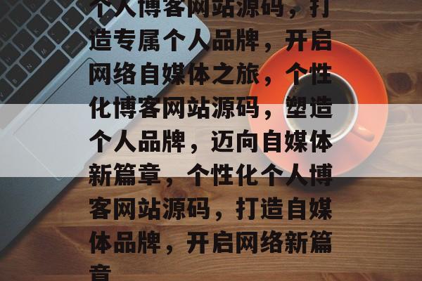 个人博客网站源码，打造专属个人品牌，开启网络自媒体之旅，个性化博客网站源码，塑造个人品牌，迈向自媒体新篇章，个性化个人博客网站源码，打造自媒体品牌，开启网络新篇章