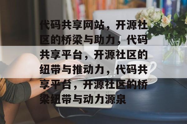 代码共享网站，开源社区的桥梁与助力，代码共享平台，开源社区的纽带与推动力，代码共享平台，开源社区的桥梁纽带与动力源泉