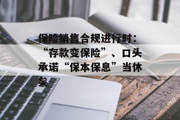 保险销售合规进行时：“存款变保险”、口头承诺“保本保息”当休矣