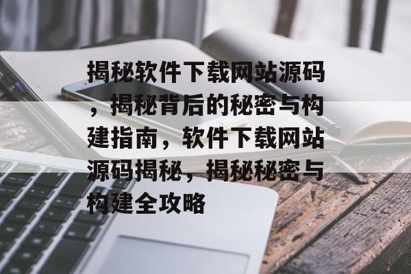 揭秘软件下载网站源码，揭秘背后的秘密与构建指南，软件下载网站源码揭秘，揭秘秘密与构建全攻略